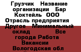 Грузчик › Название организации ­ Бар Коктейль, ООО › Отрасль предприятия ­ Другое › Минимальный оклад ­ 14 000 - Все города Работа » Вакансии   . Вологодская обл.,Вологда г.